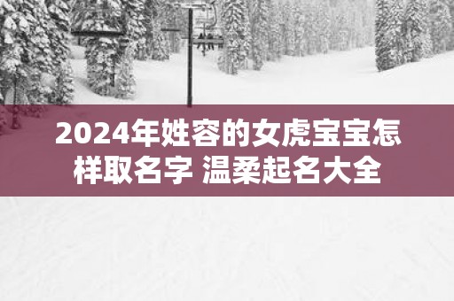 2025年姓容的女虎宝宝怎样取名字 温柔起名大全