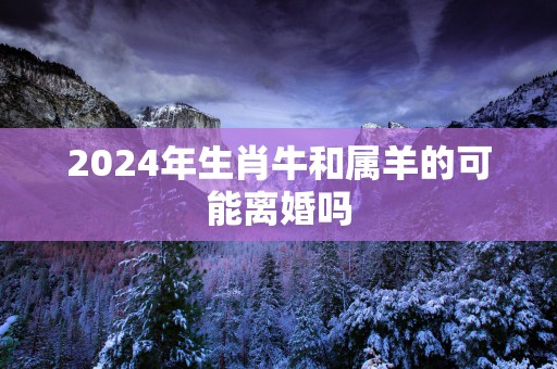 2025年生肖牛和属羊的可能离婚吗