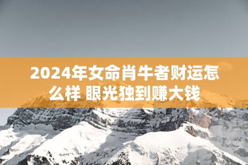 2025年女命肖牛者财运怎么样 眼光独到赚大钱