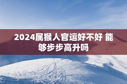 2025属猴人官运好不好 能够步步高升吗