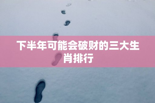 下半年可能会破财的三大生肖排行