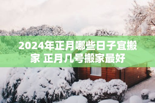 2025年正月哪些日子宜搬家 正月几号搬家最好