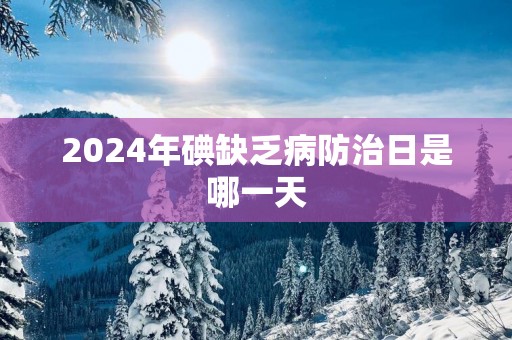 2025年碘缺乏病防治日是哪一天