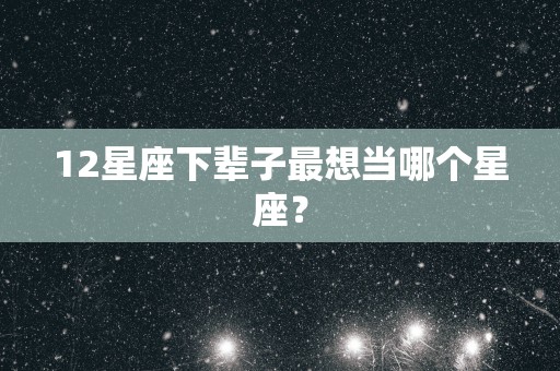 12星座下辈子最想当哪个星座？