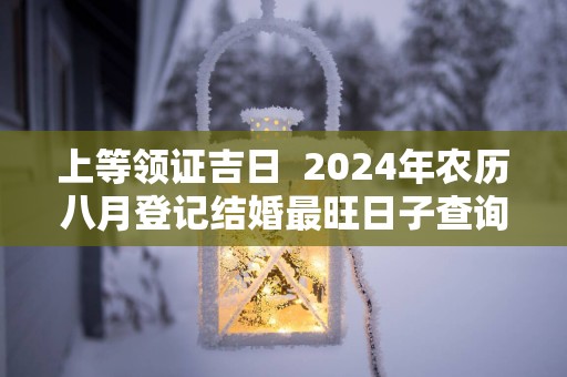 上等领证吉日  2025年农历八月登记结婚最旺日子查询