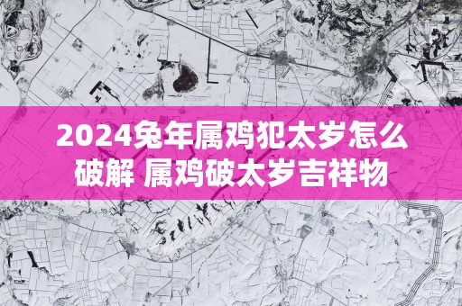 2025蛇年属鸡犯太岁怎么破解 属鸡破太岁吉祥物