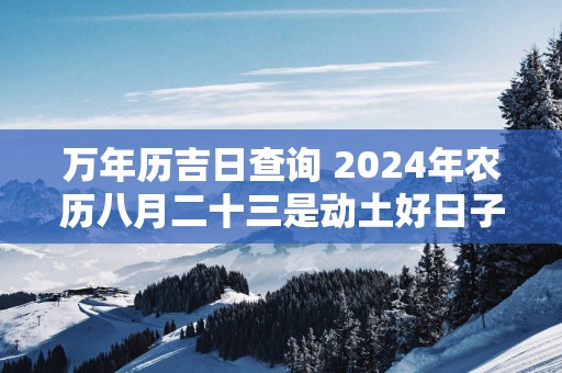 万年历吉日查询 2025年农历八月二十三是动土好日子吗