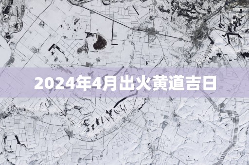 2025年4月出火黄道吉日