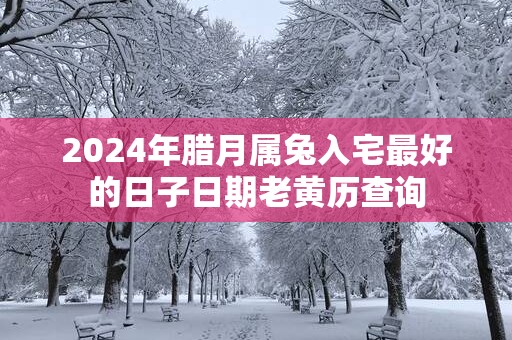 2025年腊月属兔入宅最好的日子日期老黄历查询