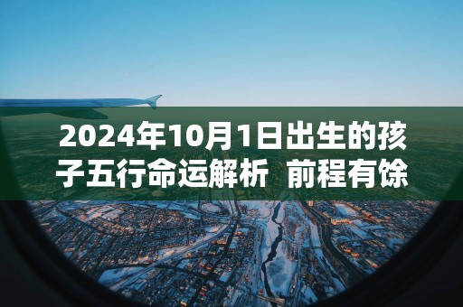 2025年10月1日出生的孩子五行命运解析  前程有馀成功之命