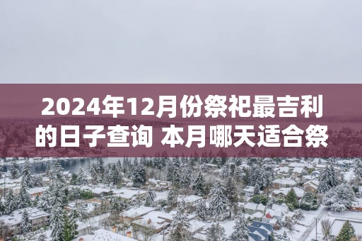 2025年12月份祭祀最吉利的日子查询 本月哪天适合祭祀