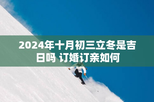 2025年十月初三立冬是吉日吗 订婚订亲如何