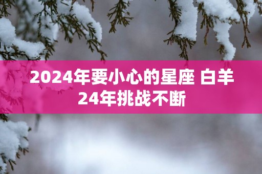 2025年要小心的星座 白羊24年挑战不断