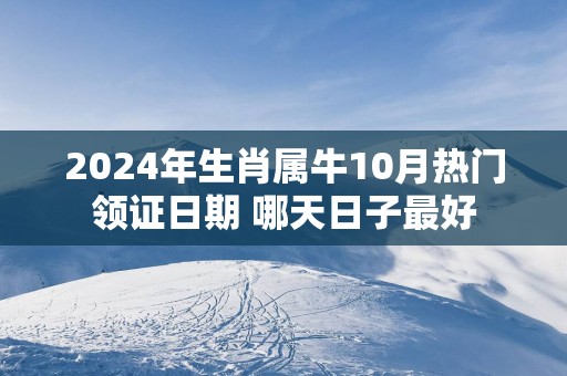 2025年生肖属牛10月热门领证日期 哪天日子最好