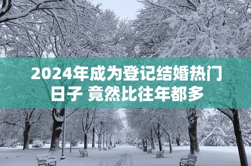 2025年成为登记结婚热门日子 竟然比往年都多
