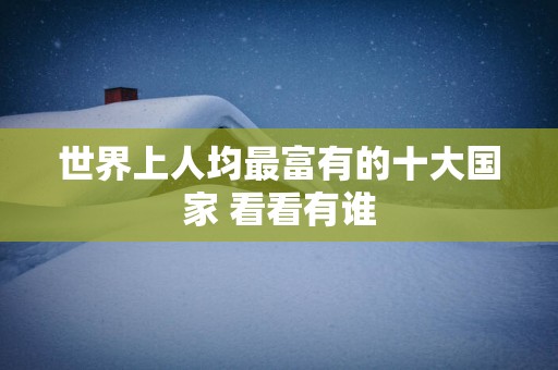 世界上人均最富有的十大国家 看看有谁