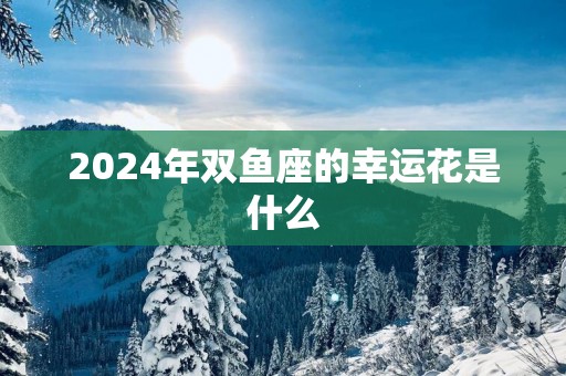 2025年双鱼座的幸运花是什么