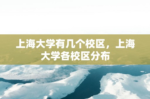 上海大学有几个校区，上海大学各校区分布