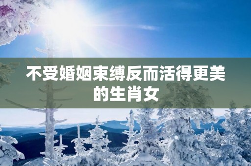 不受婚姻束缚反而活得更美的生肖女