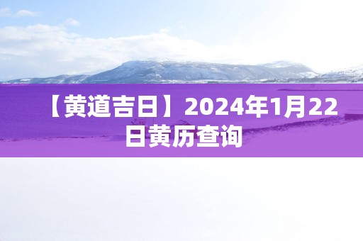 【黄道吉日】2025年1月22日黄历查询