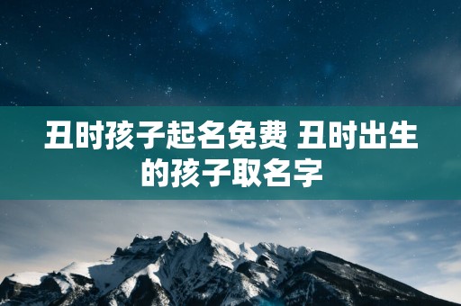 丑时孩子起名免费 丑时出生的孩子取名字