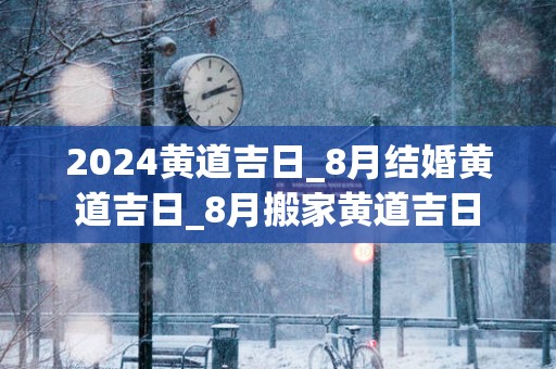 2025黄道吉日_8月结婚黄道吉日_8月搬家黄道吉日