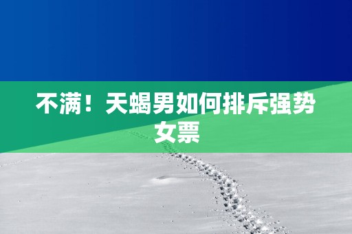 不满！天蝎男如何排斥强势女票