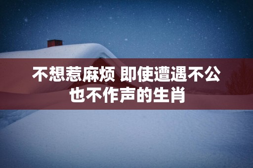 不想惹麻烦 即使遭遇不公也不作声的生肖