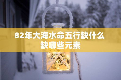 82年大海水命五行缺什么 缺哪些元素