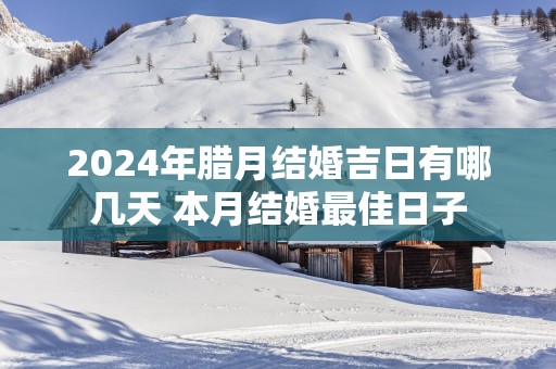 2025年腊月结婚吉日有哪几天 本月结婚最佳日子
