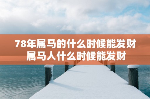 78年属马的什么时候能发财 属马人什么时候能发财