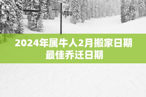2025年属牛人2月搬家日期 最佳乔迁日期