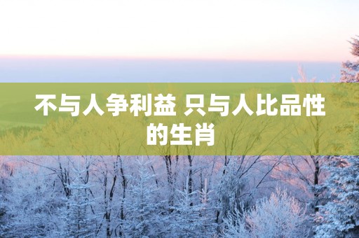 不与人争利益 只与人比品性的生肖