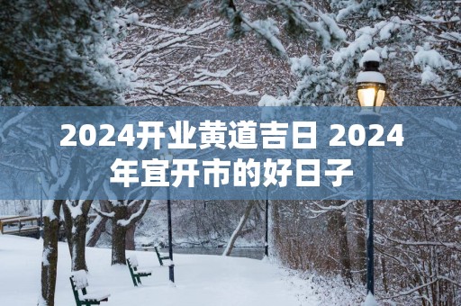 2025开业黄道吉日 2025年宜开市的好日子