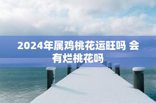 2025年属鸡桃花运旺吗 会有烂桃花吗