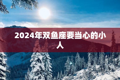 2025年双鱼座要当心的小人