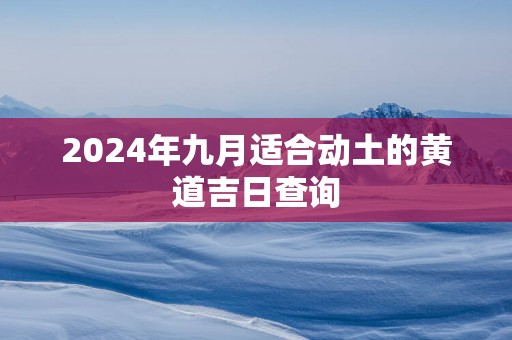2025年九月适合动土的黄道吉日查询
