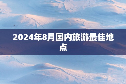 2025年8月国内旅游最佳地点