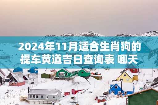 2025年11月适合生肖狗的提车黄道吉日查询表 哪天可以买车上牌