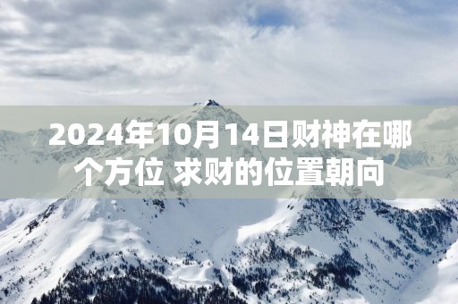 2025年10月14日财神在哪个方位 求财的位置朝向
