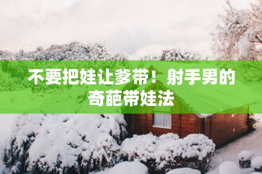 不要把娃让爹带！射手男的奇葩带娃法