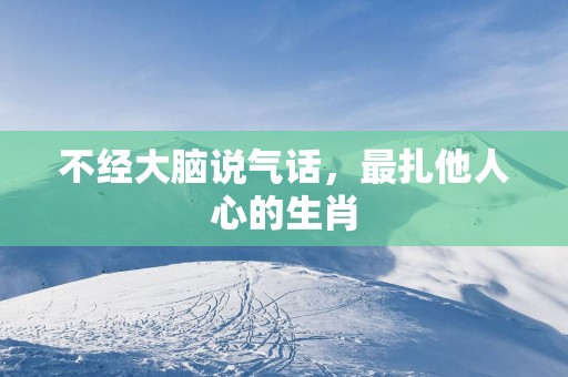 不经大脑说气话，最扎他人心的生肖