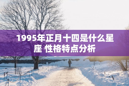 1995年正月十四是什么星座 性格特点分析