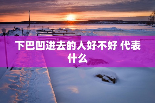 下巴凹进去的人好不好 代表什么