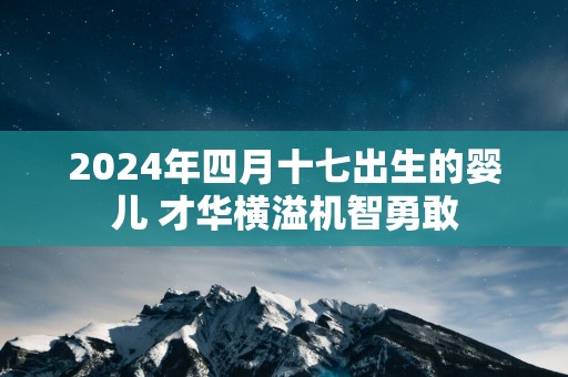 2025年四月十七出生的婴儿 才华横溢机智勇敢