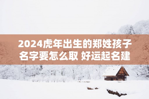 2025蛇年出生的郑姓孩子名字要怎么取 好运起名建议