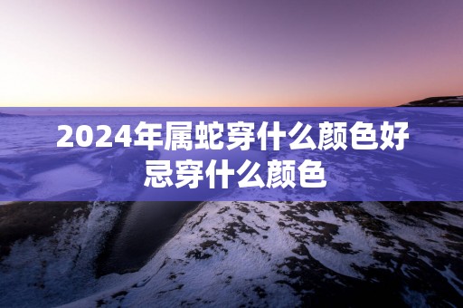 2025年属蛇穿什么颜色好 忌穿什么颜色