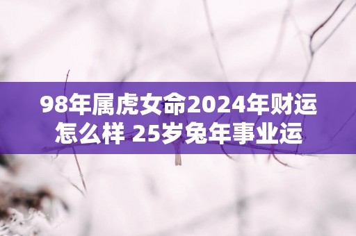98年属虎女命2025年财运怎么样 25岁蛇年事业运
