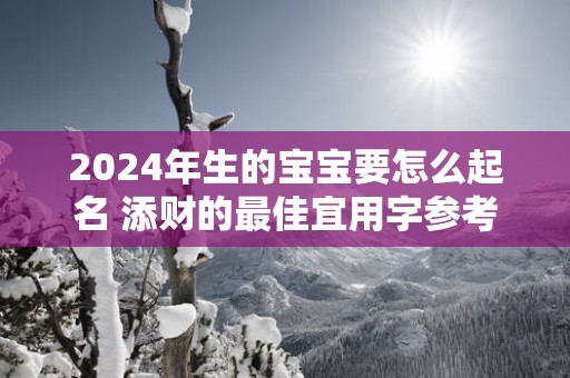2025年生的宝宝要怎么起名 添财的最佳宜用字参考