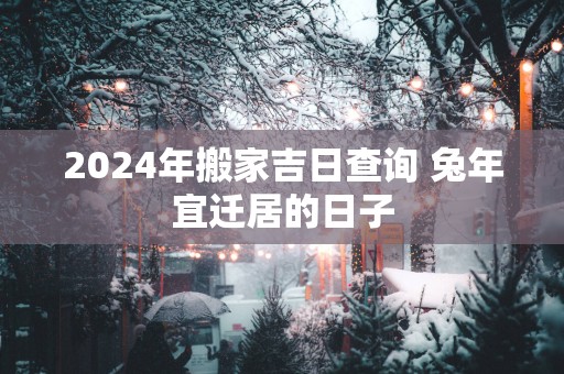 2025年搬家吉日查询 蛇年宜迁居的日子